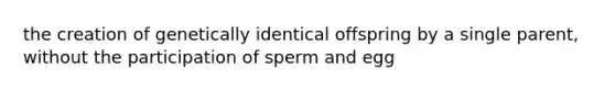 the creation of genetically identical offspring by a single parent, without the participation of sperm and egg