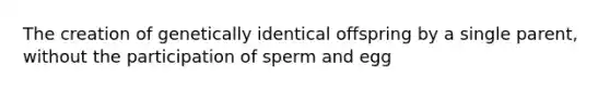 The creation of genetically identical offspring by a single parent, without the participation of sperm and egg