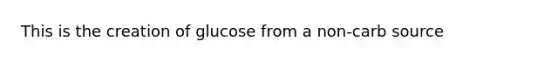 This is the creation of glucose from a non-carb source