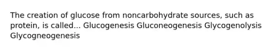 The creation of glucose from noncarbohydrate sources, such as protein, is called... Glucogenesis Gluconeogenesis Glycogenolysis Glycogneogenesis