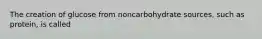 The creation of glucose from noncarbohydrate sources, such as protein, is called