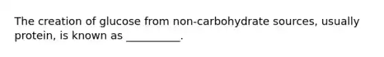 The creation of glucose from non-carbohydrate sources, usually protein, is known as __________.