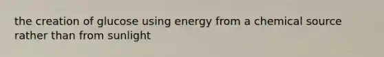 the creation of glucose using energy from a chemical source rather than from sunlight