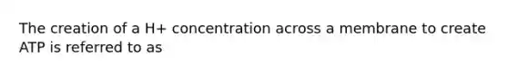 The creation of a H+ concentration across a membrane to create ATP is referred to as