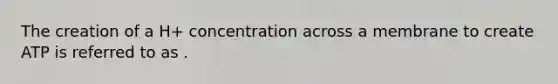 The creation of a H+ concentration across a membrane to create ATP is referred to as .