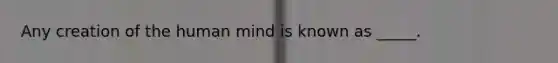 Any creation of the human mind is known as _____.