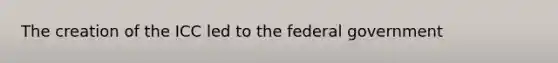 The creation of the ICC led to the federal government