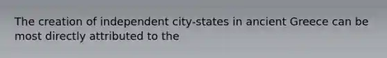 The creation of independent city-states in ancient Greece can be most directly attributed to the