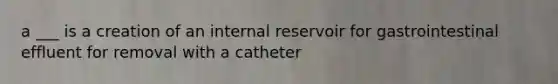 a ___ is a creation of an internal reservoir for gastrointestinal effluent for removal with a catheter