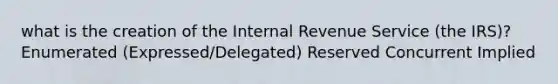 what is the creation of the Internal Revenue Service (the IRS)? Enumerated (Expressed/Delegated) Reserved Concurrent Implied