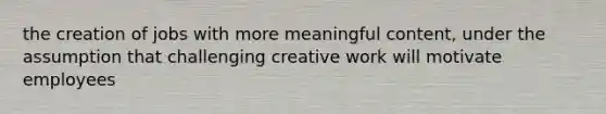 the creation of jobs with more meaningful content, under the assumption that challenging creative work will motivate employees