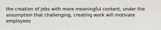 the creation of jobs with more meaningful content, under the assumption that challenging, creating work will motivate employees