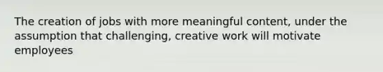 The creation of jobs with more meaningful content, under the assumption that challenging, creative work will motivate employees