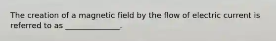 The creation of a magnetic field by the flow of electric current is referred to as ______________.