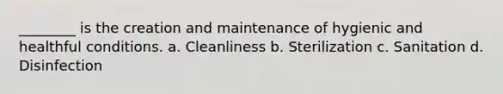 ________ is the creation and maintenance of hygienic and healthful conditions. a. Cleanliness b. Sterilization c. Sanitation d. Disinfection