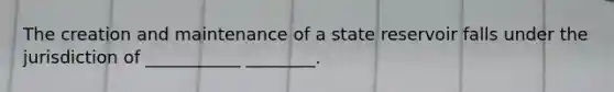 The creation and maintenance of a state reservoir falls under the jurisdiction of ___________ ________.