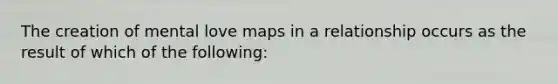 The creation of mental love maps in a relationship occurs as the result of which of the following: