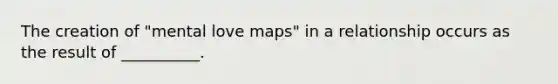 The creation of "mental love maps" in a relationship occurs as the result of __________.