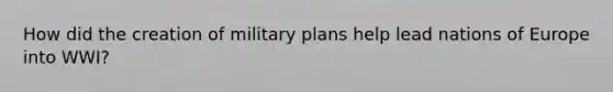 How did the creation of military plans help lead nations of Europe into WWI?