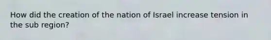 How did the creation of the nation of Israel increase tension in the sub region?