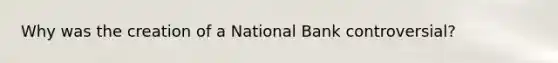 Why was the creation of a National Bank controversial?