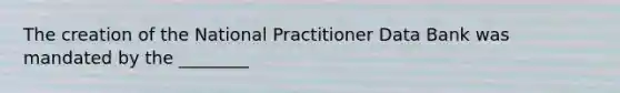 The creation of the National Practitioner Data Bank was mandated by the ________