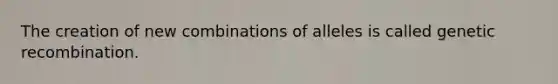 The creation of new combinations of alleles is called genetic recombination.