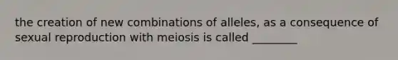 the creation of new combinations of alleles, as a consequence of sexual reproduction with meiosis is called ________