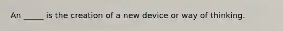 An _____ is the creation of a new device or way of thinking.