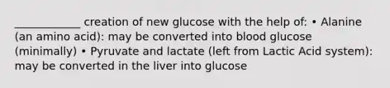 ____________ creation of new glucose with the help of: • Alanine (an amino acid): may be converted into blood glucose (minimally) • Pyruvate and lactate (left from Lactic Acid system): may be converted in the liver into glucose