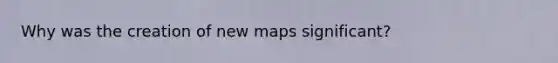 Why was the creation of new maps significant?