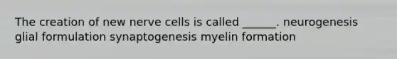 The creation of new nerve cells is called ______. neurogenesis glial formulation synaptogenesis myelin formation