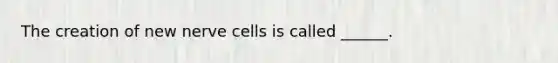 The creation of new nerve cells is called ______.