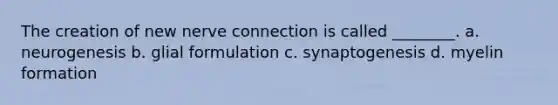 The creation of new nerve connection is called ________. a. neurogenesis b. glial formulation c. synaptogenesis d. myelin formation