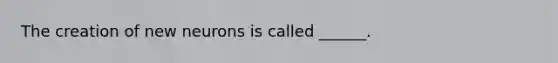 The creation of new neurons is called ______.