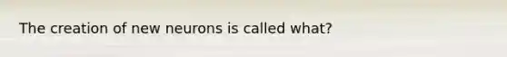 The creation of new neurons is called what?