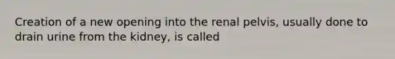 Creation of a new opening into the renal pelvis, usually done to drain urine from the kidney, is called