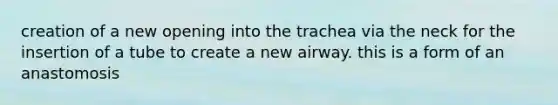 creation of a new opening into the trachea via the neck for the insertion of a tube to create a new airway. this is a form of an anastomosis