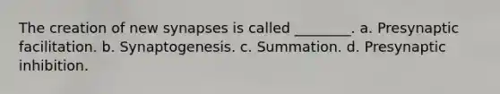 The creation of new synapses is called ________. a. Presynaptic facilitation. b. Synaptogenesis. c. Summation. d. Presynaptic inhibition.