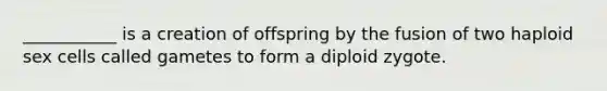 ___________ is a creation of offspring by the fusion of two haploid sex cells called gametes to form a diploid zygote.