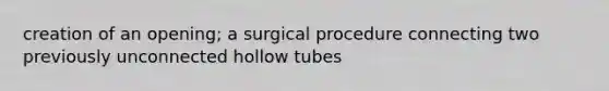 creation of an opening; a surgical procedure connecting two previously unconnected hollow tubes