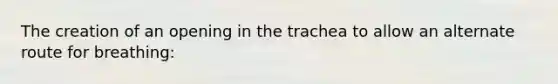 The creation of an opening in the trachea to allow an alternate route for breathing: