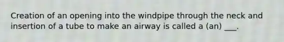 Creation of an opening into the windpipe through the neck and insertion of a tube to make an airway is called a (an) ___.