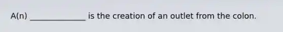 A(n) ______________ is the creation of an outlet from the colon.