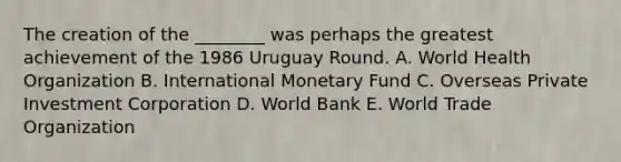 The creation of the​ ________ was perhaps the greatest achievement of the 1986 Uruguay Round. A. World Health Organization B. International Monetary Fund C. Overseas Private Investment Corporation D. World Bank E. World Trade Organization