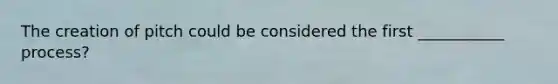 The creation of pitch could be considered the first ___________ process?