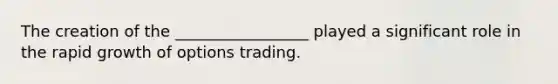 The creation of the _________________ played a significant role in the rapid growth of options trading.