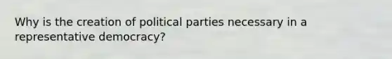 Why is the creation of political parties necessary in a representative democracy?