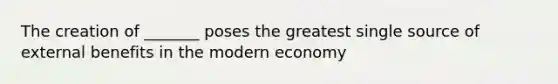 The creation of _______ poses the greatest single source of external benefits in the modern economy