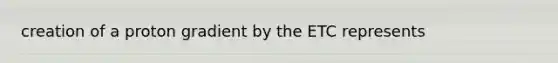 creation of a proton gradient by the ETC represents